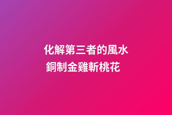 化解第三者的風水 銅制金雞斬桃花